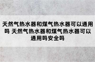 天然气热水器和煤气热水器可以通用吗 天然气热水器和煤气热水器可以通用吗安全吗